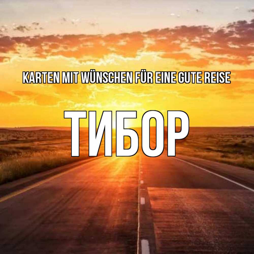 Открытка на каждый день с именем, Тибор Karten mit Wünschen für eine gute Reise солнечный свет, закат Прикольная открытка с пожеланием онлайн скачать бесплатно 