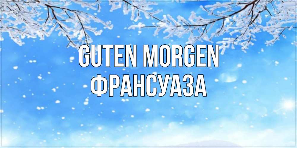 Открытка на каждый день с именем, Франсуаза Guten Morgen снег изморозь и зима Прикольная открытка с пожеланием онлайн скачать бесплатно 