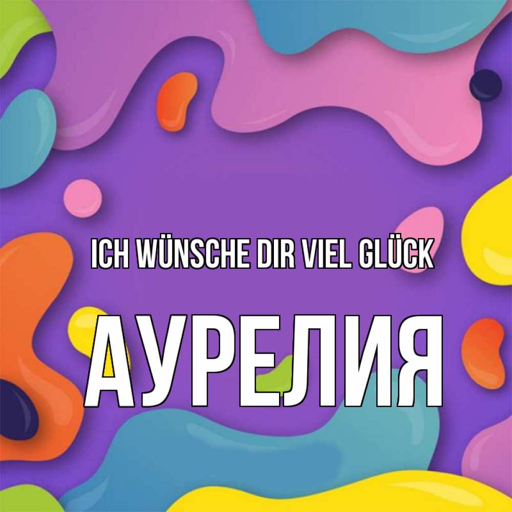 Открытка на каждый день с именем, Аурелия Ich wünsche dir viel Glück абстрактное что то Прикольная открытка с пожеланием онлайн скачать бесплатно 