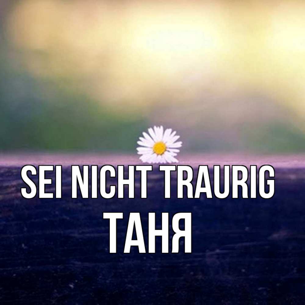 Открытка на каждый день с именем, Таня Sei nicht traurig красота Прикольная открытка с пожеланием онлайн скачать бесплатно 