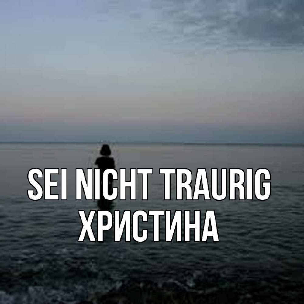 Открытка на каждый день с именем, Христина Sei nicht traurig девушка Прикольная открытка с пожеланием онлайн скачать бесплатно 