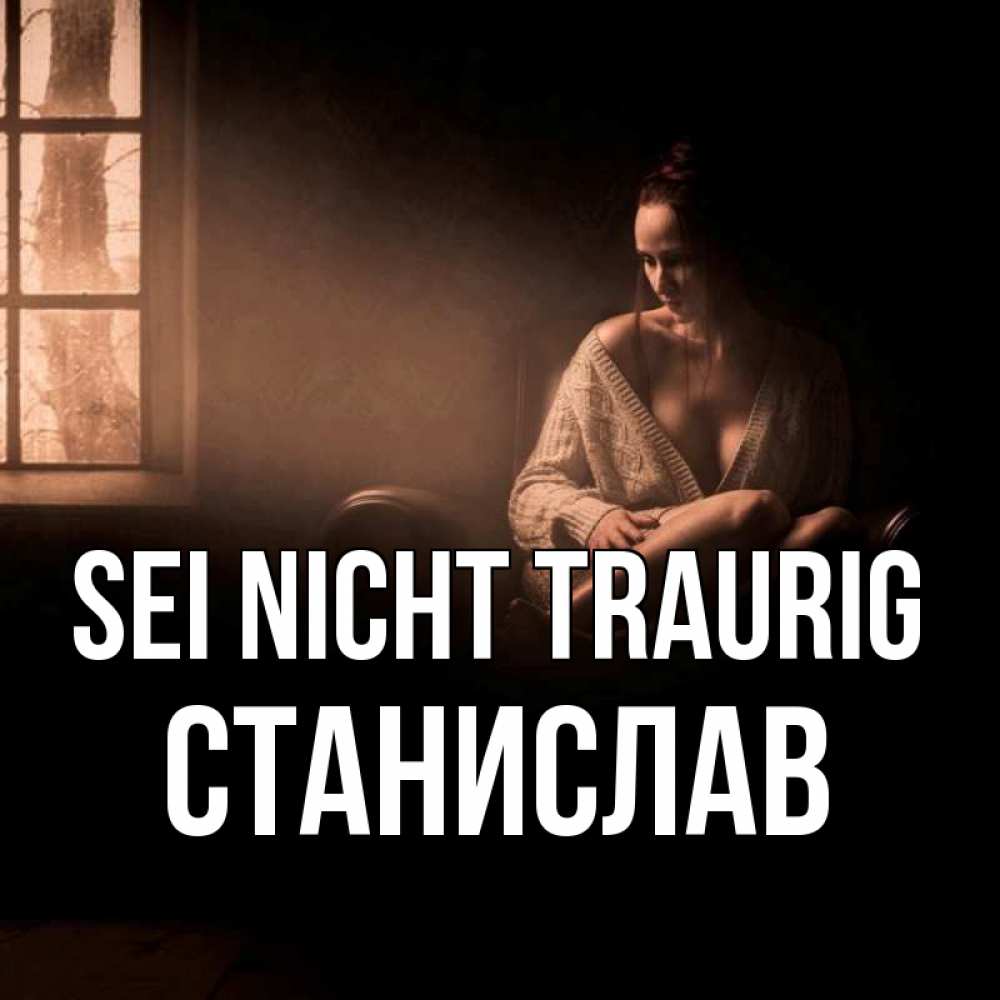 Открытка на каждый день с именем, Станислав Sei nicht traurig сидя у окна Прикольная открытка с пожеланием онлайн скачать бесплатно 