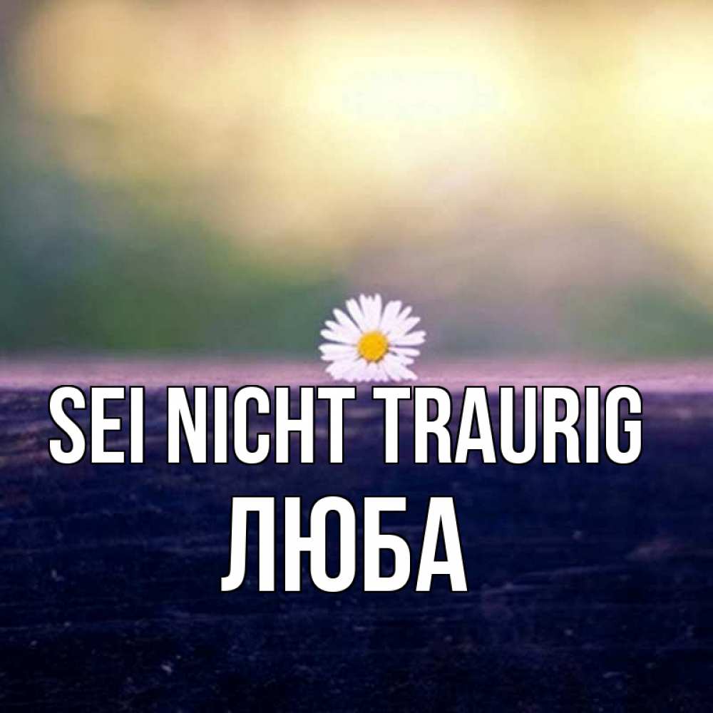 Открытка на каждый день с именем, Люба Sei nicht traurig красота Прикольная открытка с пожеланием онлайн скачать бесплатно 