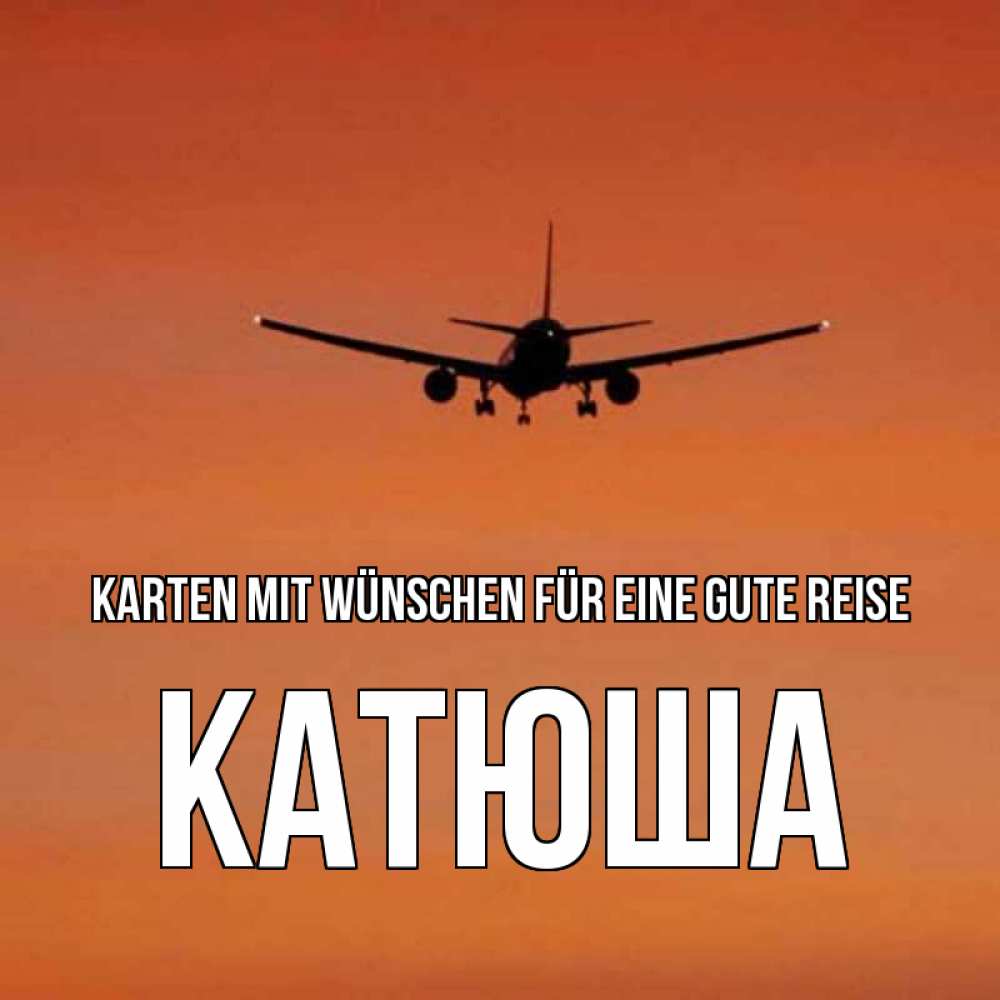 Открытка на каждый день с именем, Катюша Karten mit Wünschen für eine gute Reise силуэт самолета Прикольная открытка с пожеланием онлайн скачать бесплатно 