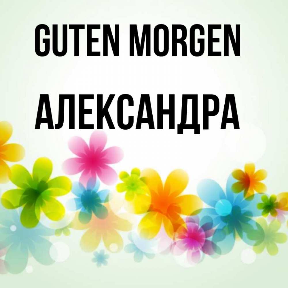 Открытка на каждый день с именем, Александра Guten Morgen позитивные цветочки Прикольная открытка с пожеланием онлайн скачать бесплатно 