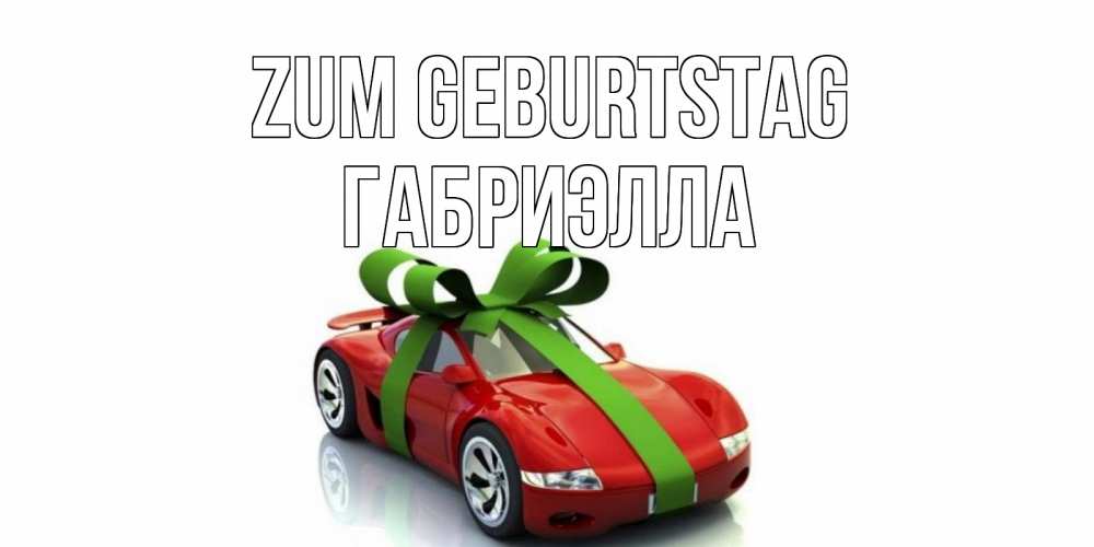 Открытка на каждый день с именем, Габриэлла Zum Geburtstag машина, бантик Прикольная открытка с пожеланием онлайн скачать бесплатно 