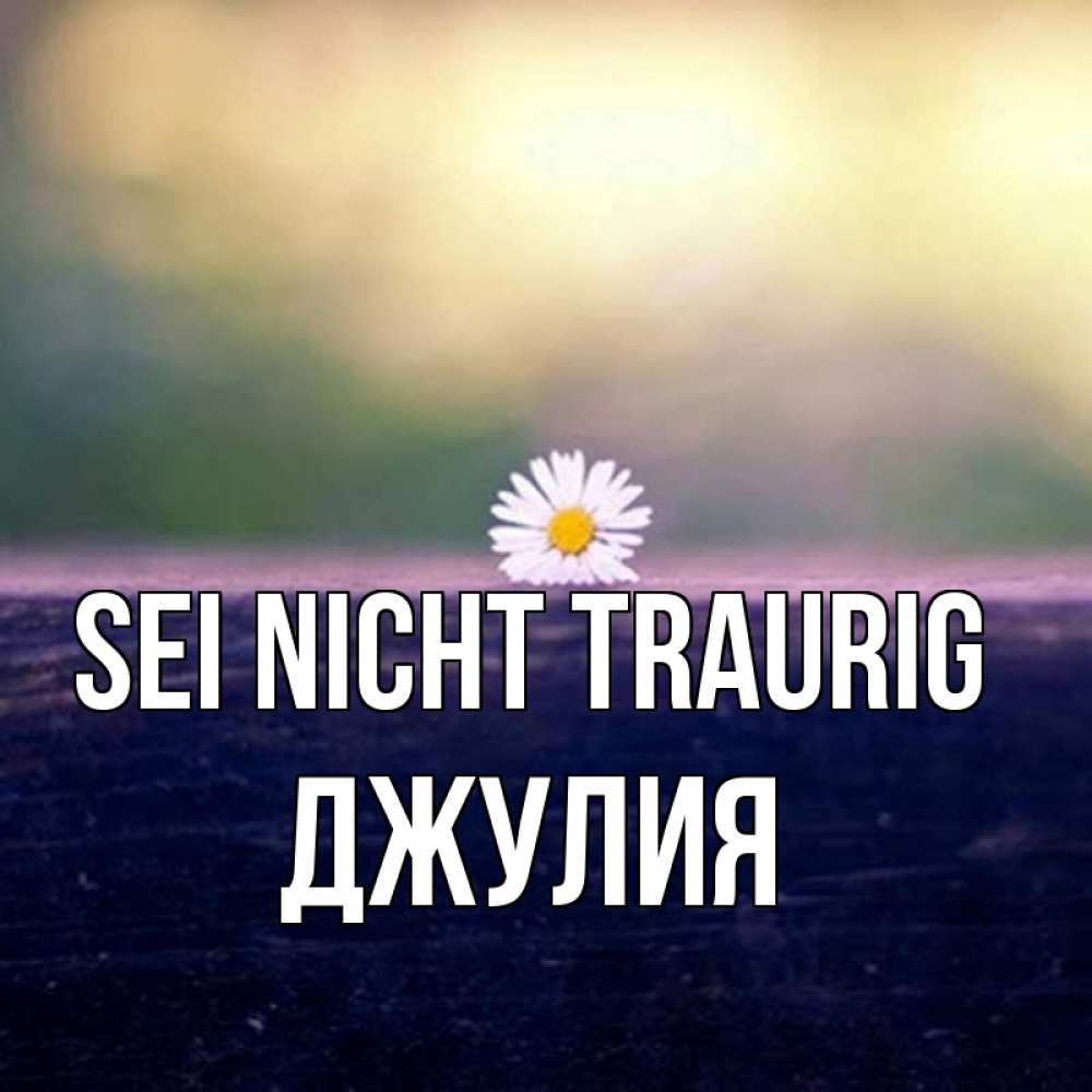Открытка на каждый день с именем, Джулия Sei nicht traurig красота Прикольная открытка с пожеланием онлайн скачать бесплатно 