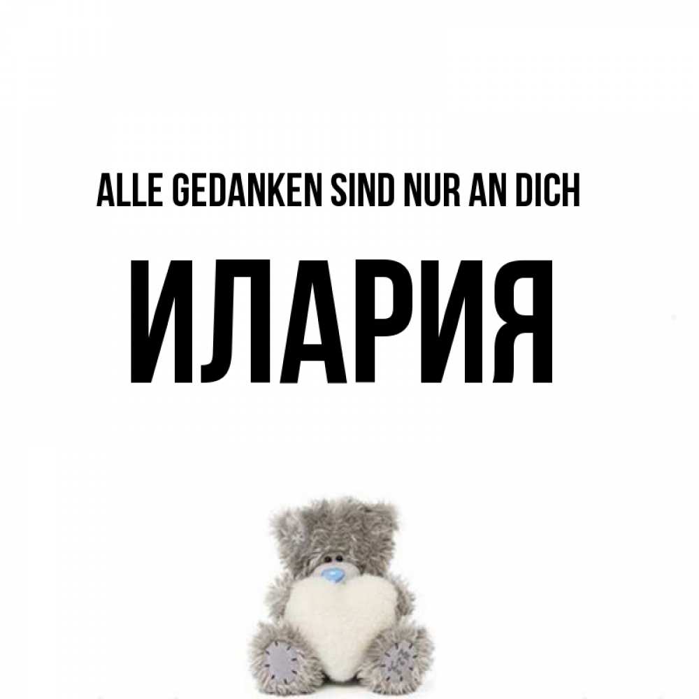 Открытка на каждый день с именем, Илария Alle Gedanken sind nur an dich тедди с сердечком для любимой Прикольная открытка с пожеланием онлайн скачать бесплатно 