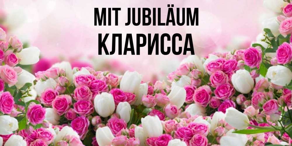Открытка на каждый день с именем, Кларисса Mit Jubiläum открытка с разными розами Прикольная открытка с пожеланием онлайн скачать бесплатно 
