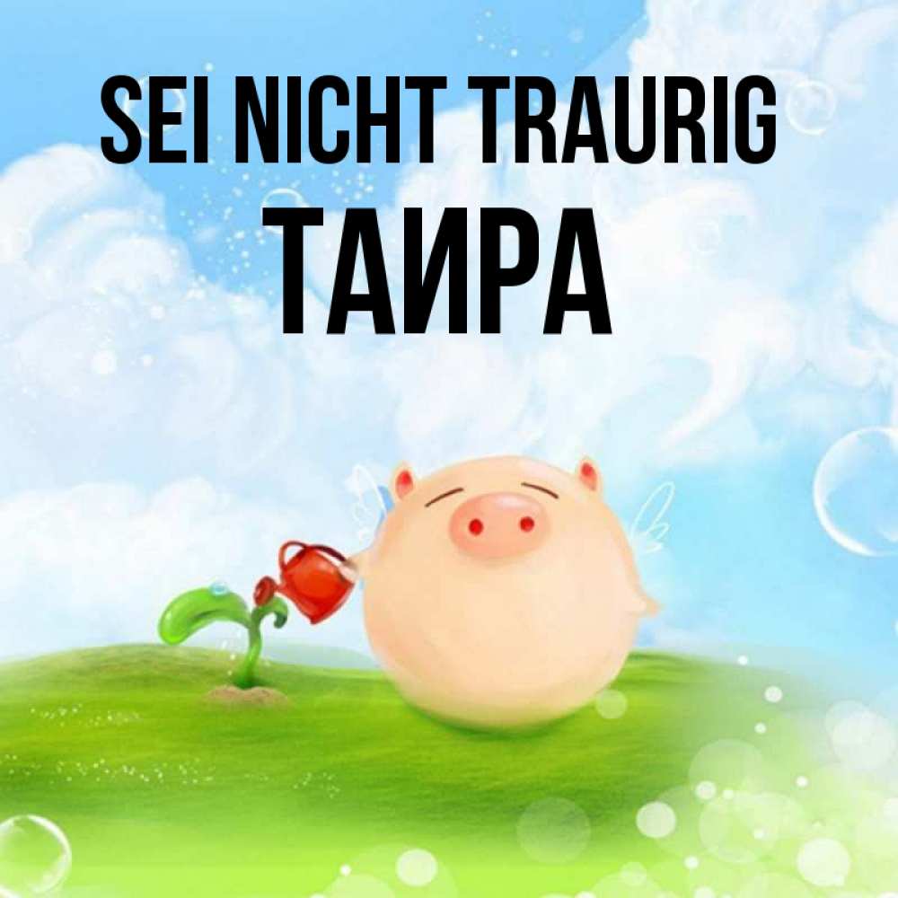 Открытка на каждый день с именем, Таира Sei nicht traurig поливает цветок порося Прикольная открытка с пожеланием онлайн скачать бесплатно 