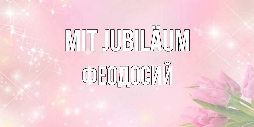 Открытка на каждый день с именем, Феодосий Mit Jubiläum открытки в нежных цветах Прикольная открытка с пожеланием онлайн скачать бесплатно 