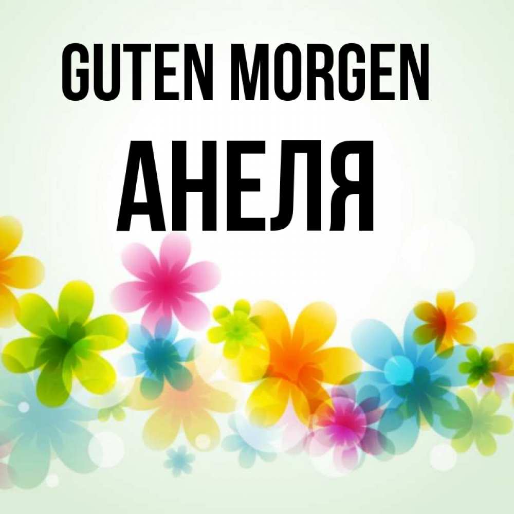 Открытка на каждый день с именем, Анеля Guten Morgen позитивные цветочки Прикольная открытка с пожеланием онлайн скачать бесплатно 