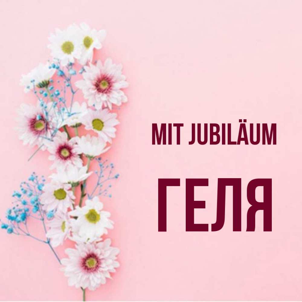 Открытка на каждый день с именем, Геля Mit Jubiläum Родная моя с днем рождения тебя картинка с цветами белыми и голубыми Прикольная открытка с пожеланием онлайн скачать бесплатно 