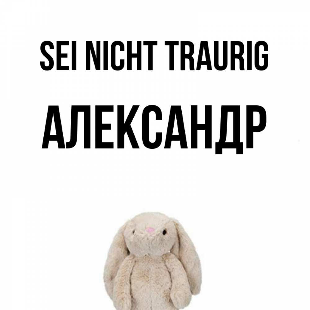 Открытка на каждый день с именем, Александр Sei nicht traurig детская игрушка зайчика Прикольная открытка с пожеланием онлайн скачать бесплатно 