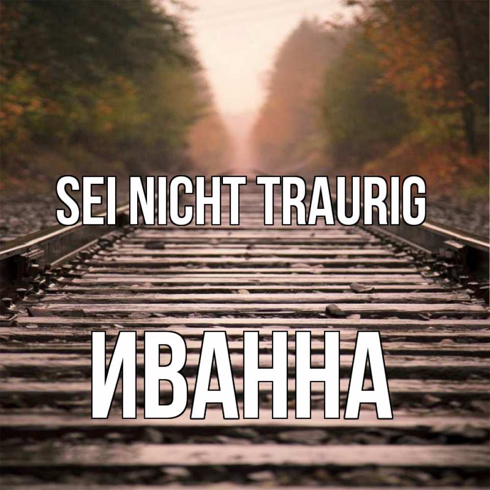 Открытка на каждый день с именем, Иванна Sei nicht traurig лес и железная дорога Прикольная открытка с пожеланием онлайн скачать бесплатно 