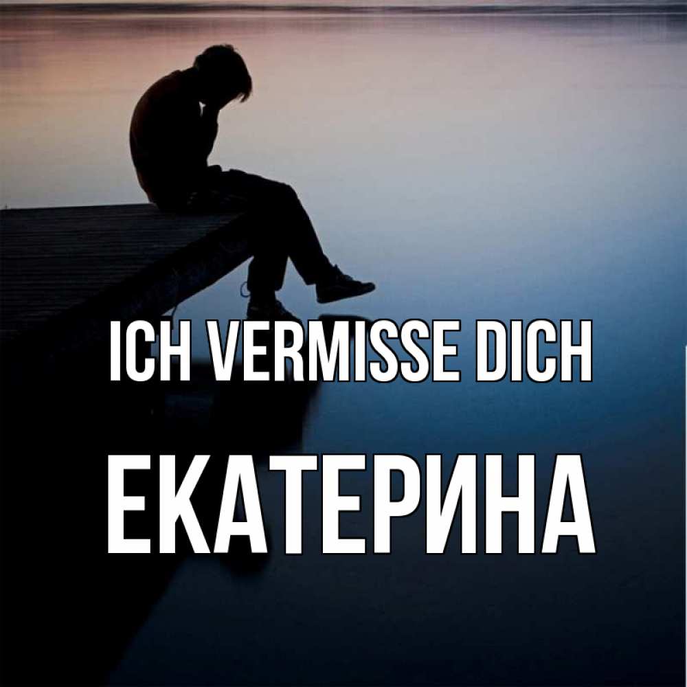 Открытка на каждый день с именем, Екатерина Ich vermisse dich печаль Прикольная открытка с пожеланием онлайн скачать бесплатно 