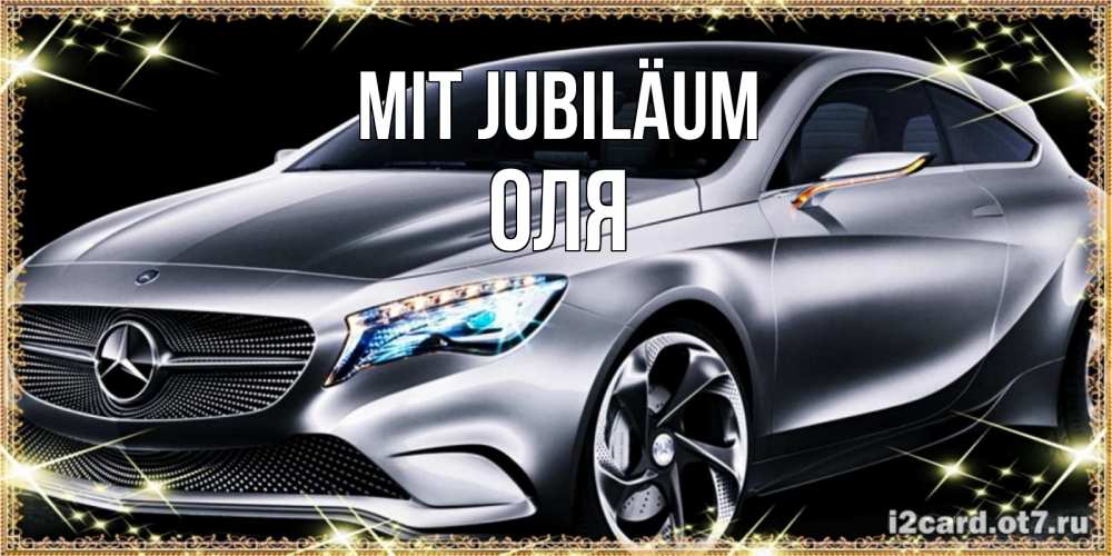 Открытка на каждый день с именем, Оля Mit Jubiläum машина мерседес супер класс Прикольная открытка с пожеланием онлайн скачать бесплатно 