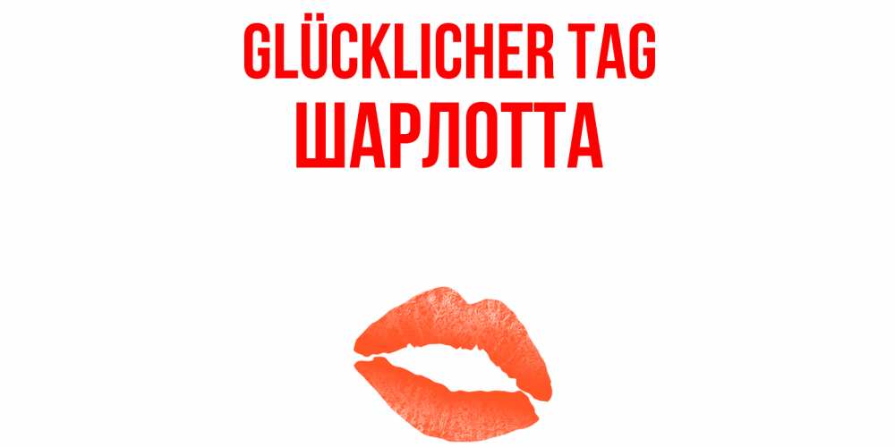 Открытка на каждый день с именем, Шарлотта Glücklicher Tag удачного дня с поцелуем Прикольная открытка с пожеланием онлайн скачать бесплатно 
