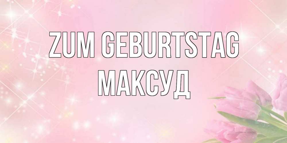 Открытка на каждый день с именем, Максуд Zum Geburtstag открытки в нежных цветах Прикольная открытка с пожеланием онлайн скачать бесплатно 