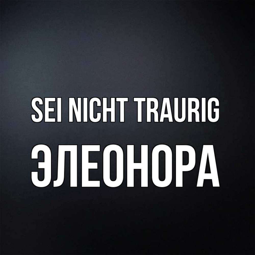 Открытка на каждый день с именем, Элеонора Sei nicht traurig Градиент серый Прикольная открытка с пожеланием онлайн скачать бесплатно 
