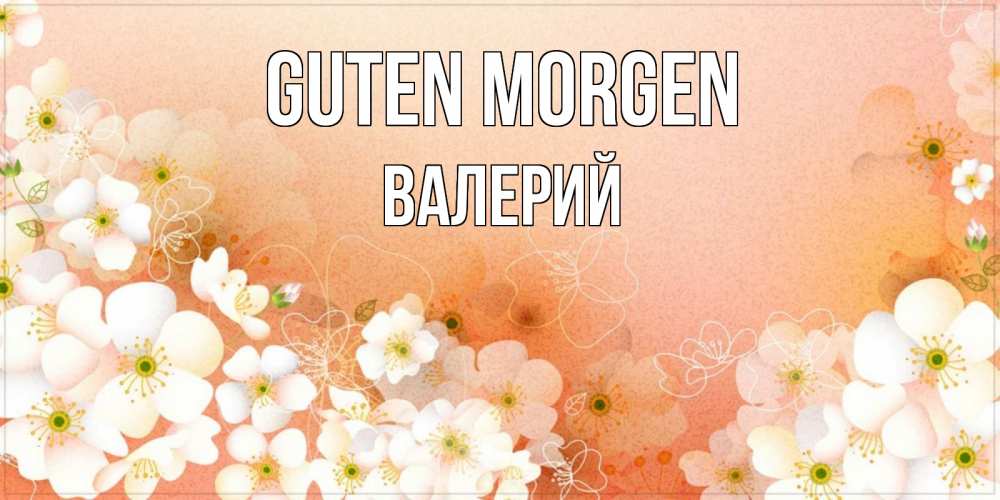 Открытка на каждый день с именем, Валерий Guten Morgen доброе утро с цветами Прикольная открытка с пожеланием онлайн скачать бесплатно 