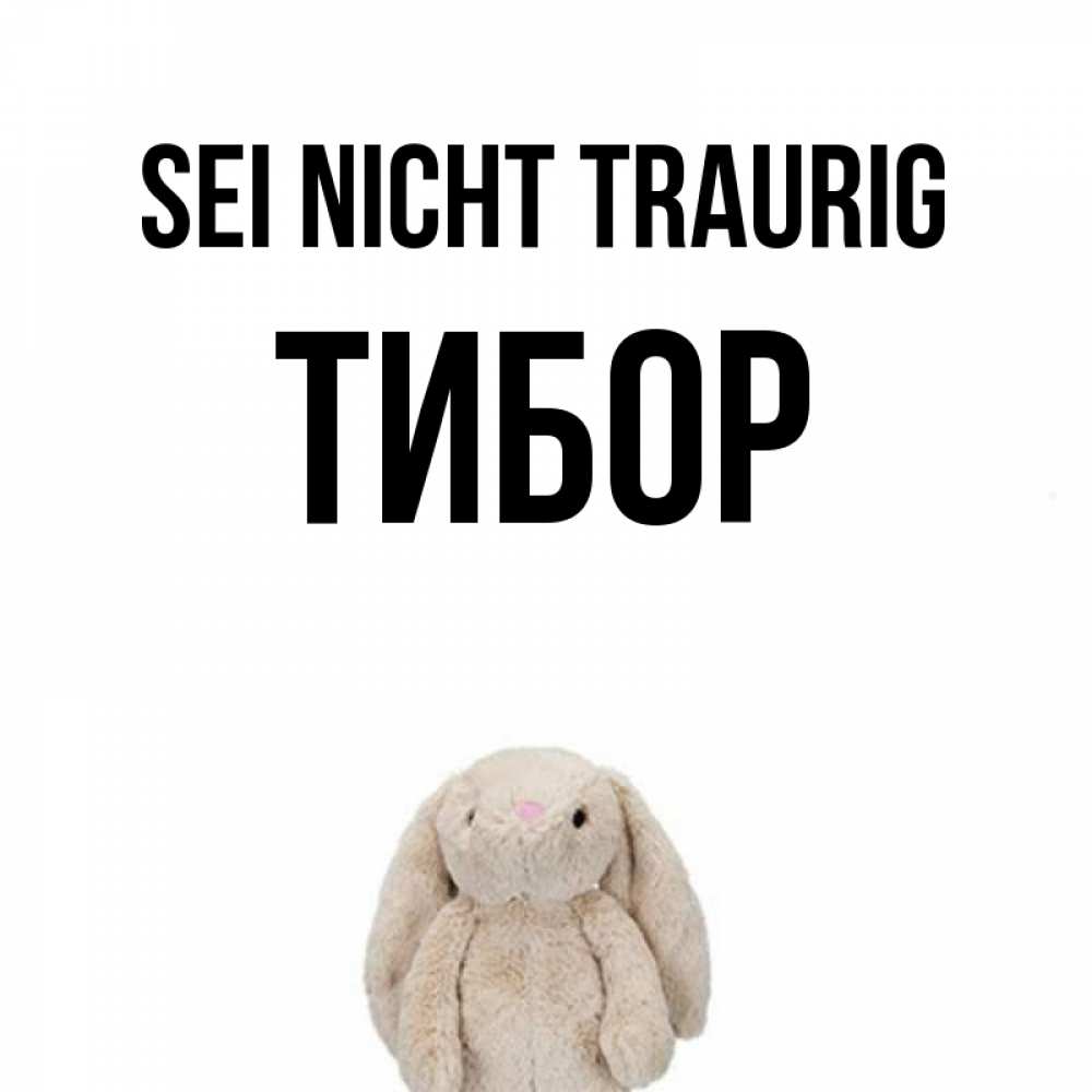 Открытка на каждый день с именем, Тибор Sei nicht traurig детская игрушка зайчика Прикольная открытка с пожеланием онлайн скачать бесплатно 