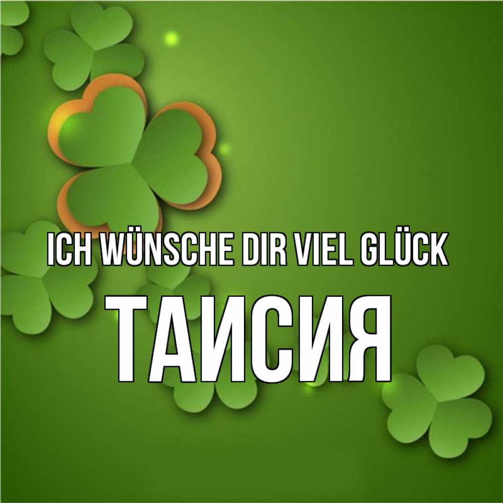Открытка на каждый день с именем, Таисия Ich wünsche dir viel Glück много трехлистных листочков клевера Прикольная открытка с пожеланием онлайн скачать бесплатно 