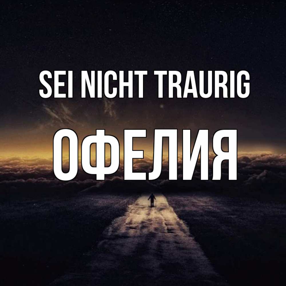 Открытка на каждый день с именем, Офелия Sei nicht traurig дорога в никуда Прикольная открытка с пожеланием онлайн скачать бесплатно 