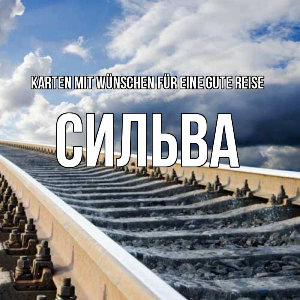 Открытка на каждый день с именем, Сильва Karten mit Wünschen für eine gute Reise железнодорожные пути на фоне неба Прикольная открытка с пожеланием онлайн скачать бесплатно 