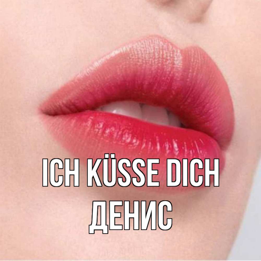 Открытка на каждый день с именем, Денис Ich küsse dich губы зубки и нежная кожа Прикольная открытка с пожеланием онлайн скачать бесплатно 