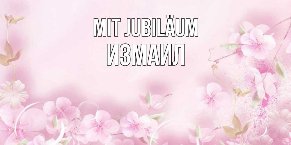 Открытка на каждый день с именем, Измаил Mit Jubiläum нежные цветы Прикольная открытка с пожеланием онлайн скачать бесплатно 