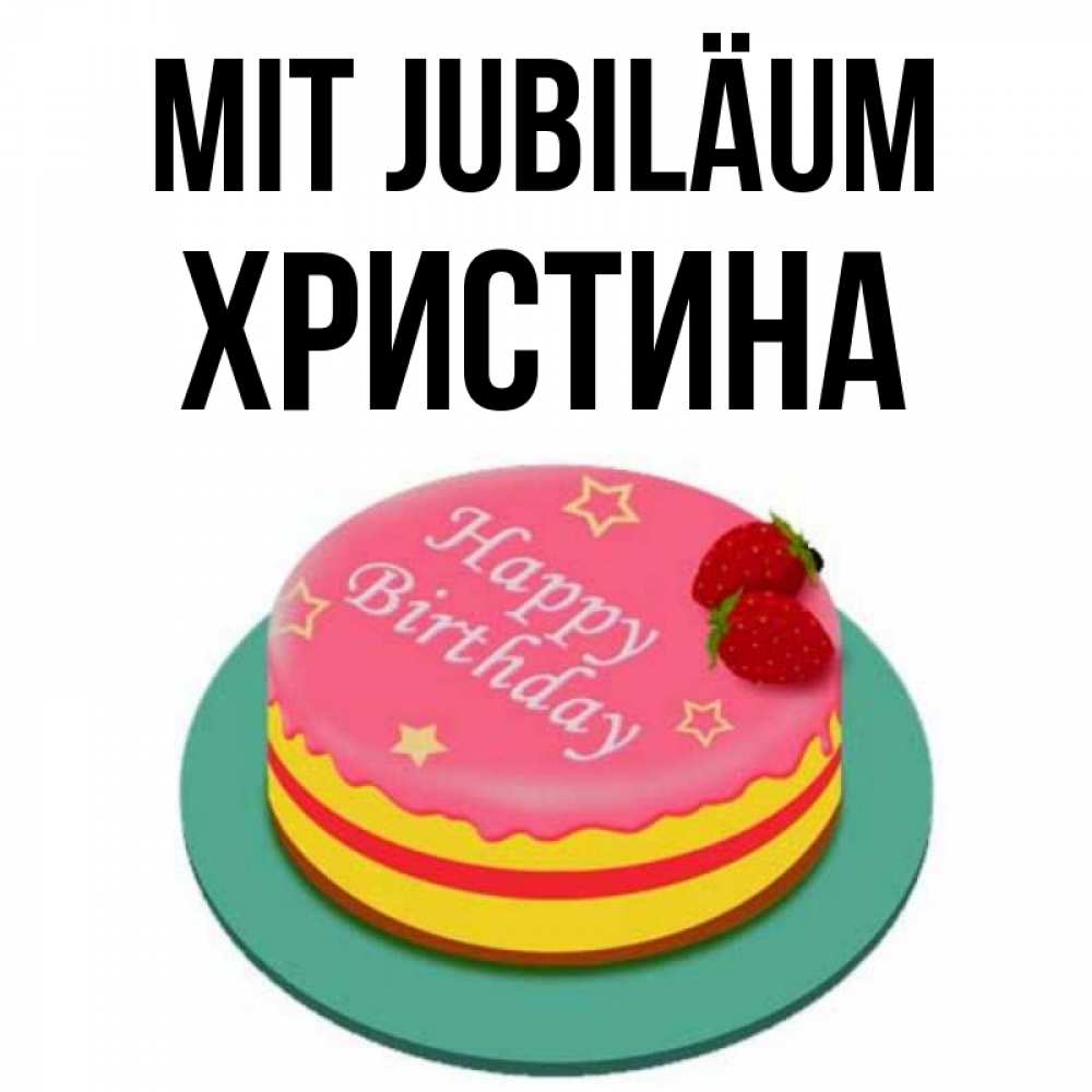 Открытка на каждый день с именем, Христина Mit Jubiläum торт, клубника, днюха Прикольная открытка с пожеланием онлайн скачать бесплатно 