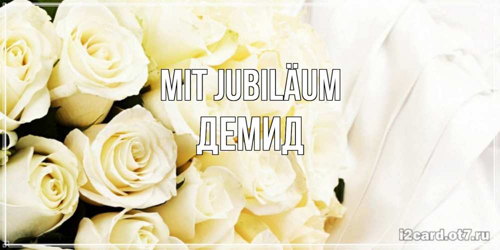 Открытка на каждый день с именем, Демид Mit Jubiläum белые розы в букете Прикольная открытка с пожеланием онлайн скачать бесплатно 