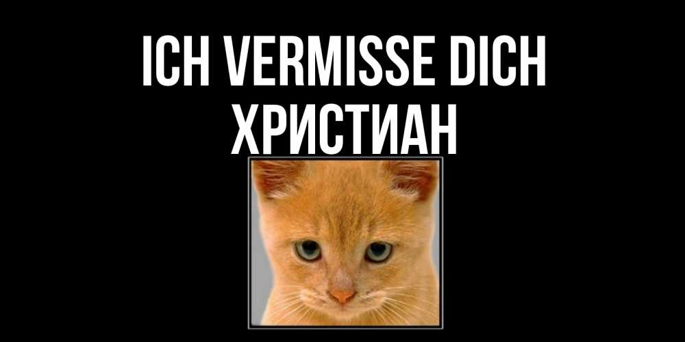 Открытка на каждый день с именем, Христиан Ich vermisse dich открытки рыжий котенок скучает по тебе Прикольная открытка с пожеланием онлайн скачать бесплатно 
