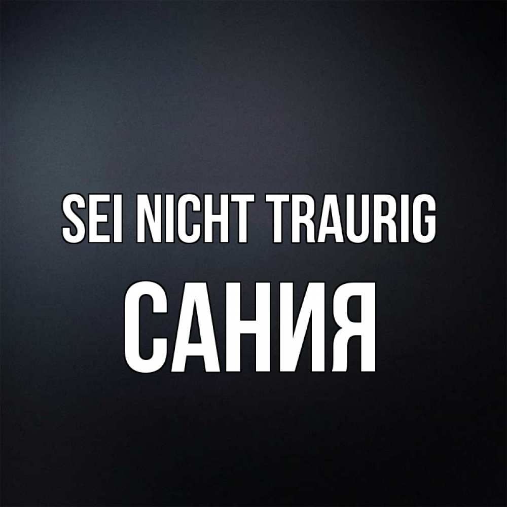 Открытка на каждый день с именем, Сания Sei nicht traurig Градиент серый Прикольная открытка с пожеланием онлайн скачать бесплатно 