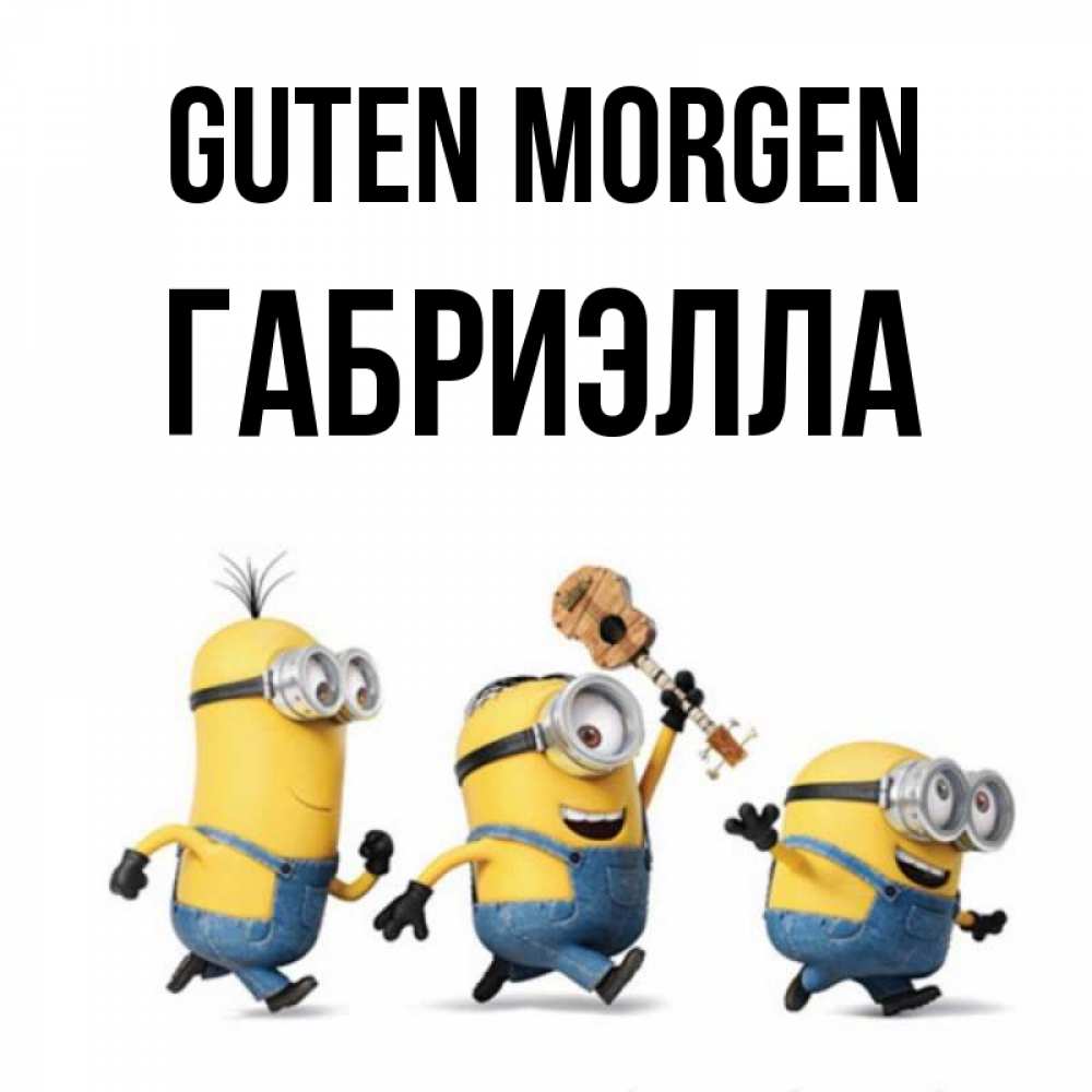 Открытка на каждый день с именем, Габриэлла Guten Morgen миньоны и прекрасное утро Прикольная открытка с пожеланием онлайн скачать бесплатно 