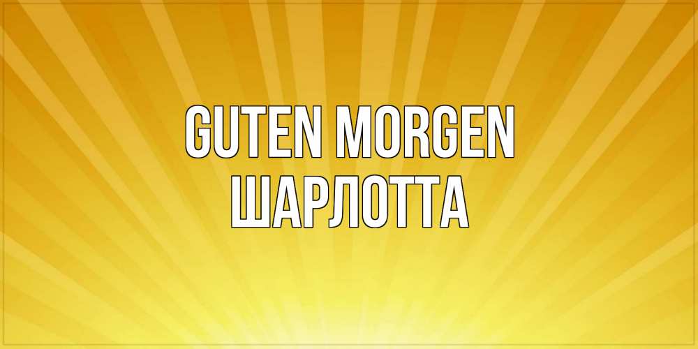 Открытка на каждый день с именем, Шарлотта Guten Morgen пожелания доброго утра Прикольная открытка с пожеланием онлайн скачать бесплатно 