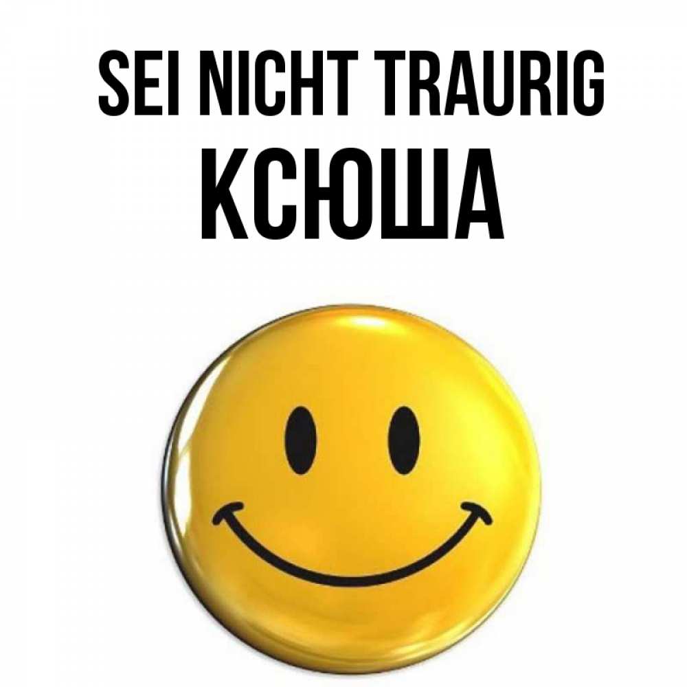 Открытка на каждый день с именем, Ксюша Sei nicht traurig желаем всем позитива Прикольная открытка с пожеланием онлайн скачать бесплатно 