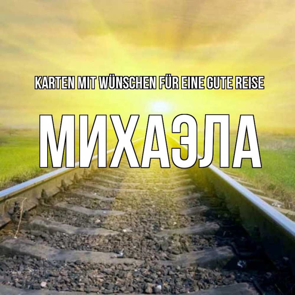 Открытка на каждый день с именем, Михаэла Karten mit Wünschen für eine gute Reise красивая железная дорога Прикольная открытка с пожеланием онлайн скачать бесплатно 