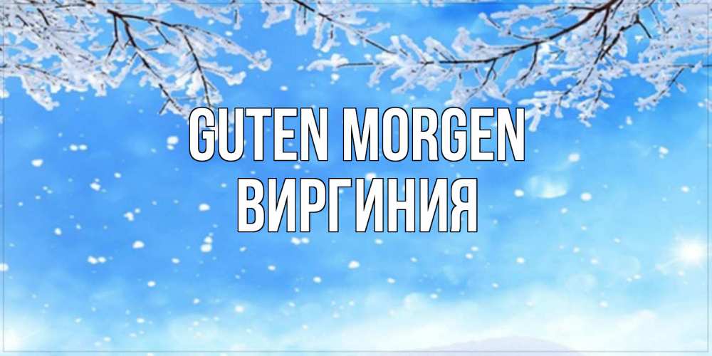 Открытка на каждый день с именем, Виргиния Guten Morgen снег изморозь и зима Прикольная открытка с пожеланием онлайн скачать бесплатно 