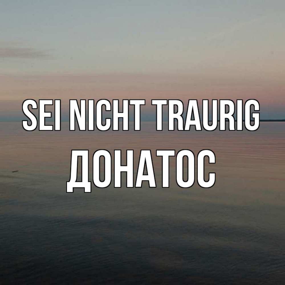 Открытка на каждый день с именем, Донатос Sei nicht traurig водная гладь Прикольная открытка с пожеланием онлайн скачать бесплатно 