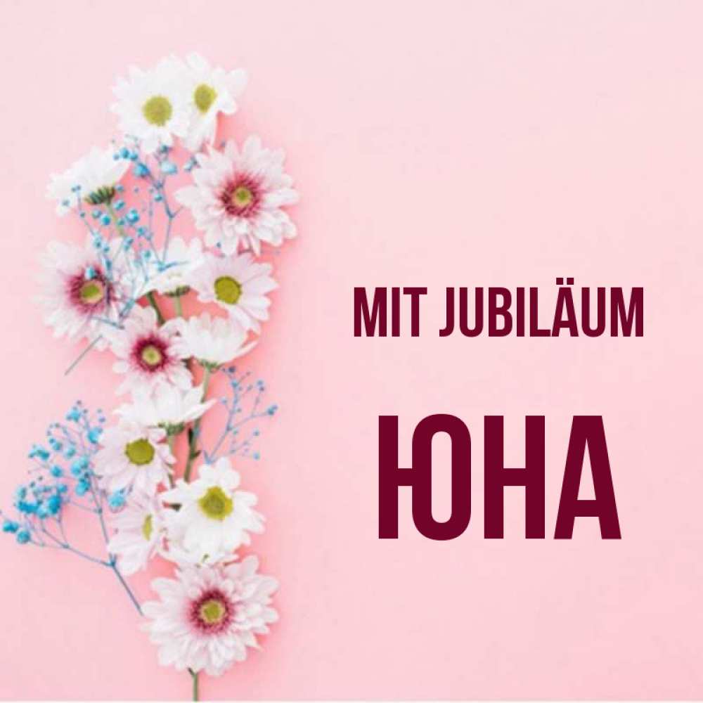 Открытка на каждый день с именем, Юна Mit Jubiläum Родная моя с днем рождения тебя картинка с цветами белыми и голубыми Прикольная открытка с пожеланием онлайн скачать бесплатно 