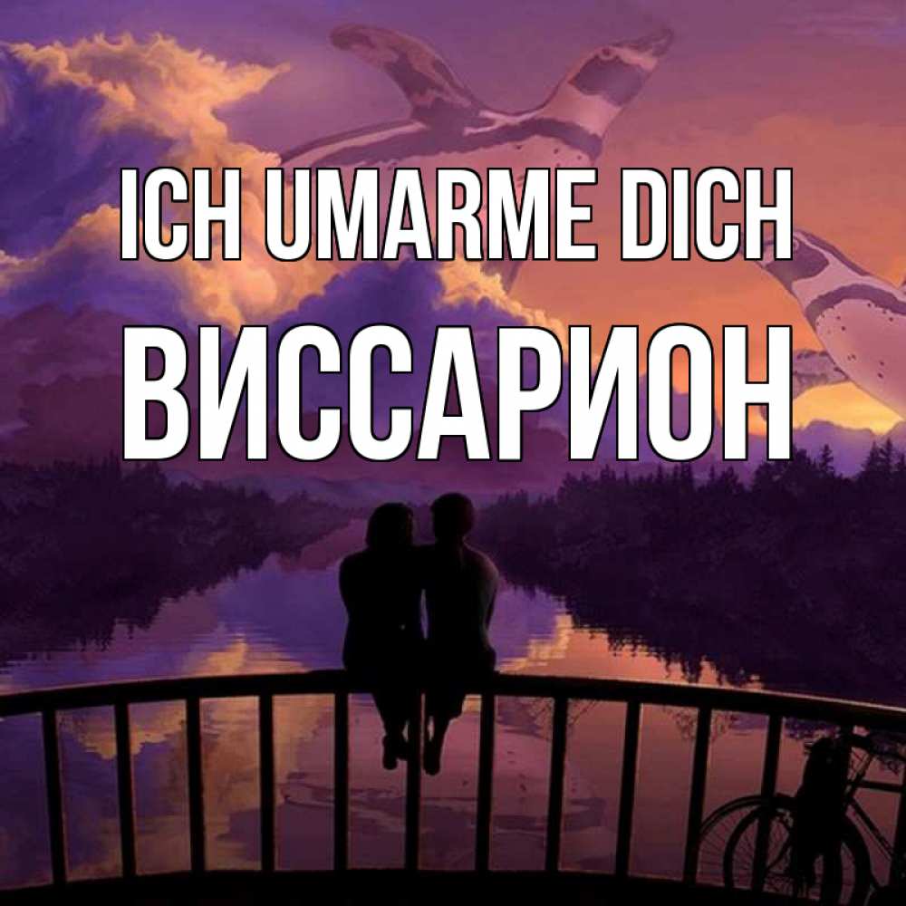 Открытка на каждый день с именем, Виссарион Ich umarme dich парочка сидит на мосте или на набережной Прикольная открытка с пожеланием онлайн скачать бесплатно 
