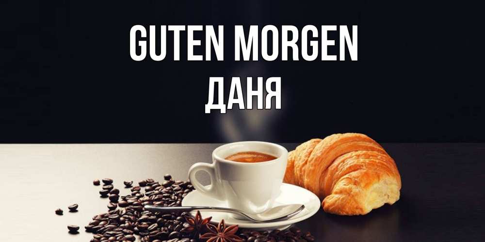 Открытка на каждый день с именем, Даня Guten Morgen зерна кофе и кофе на завтрак с круасаном Прикольная открытка с пожеланием онлайн скачать бесплатно 