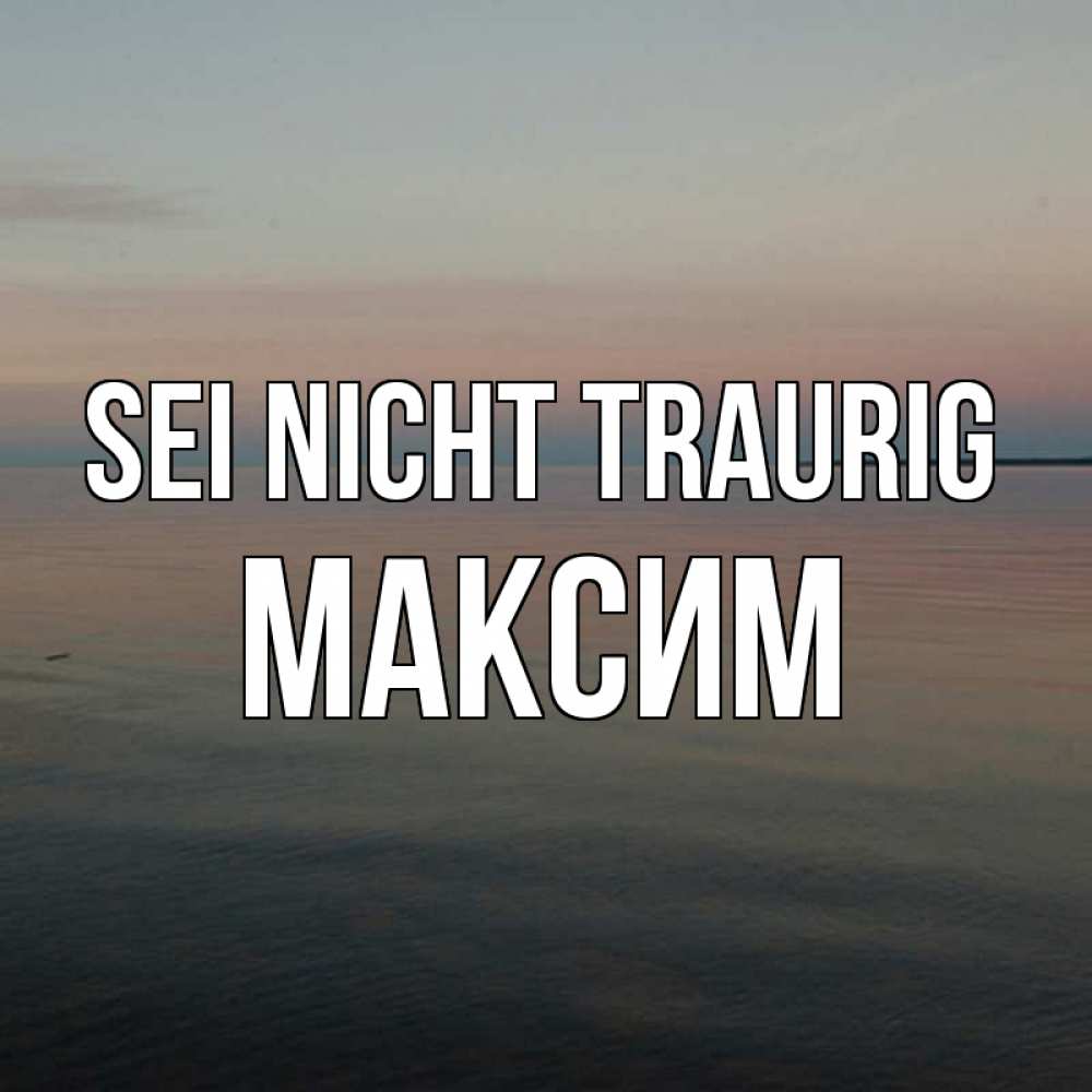 Открытка на каждый день с именем, Максим Sei nicht traurig водная гладь Прикольная открытка с пожеланием онлайн скачать бесплатно 
