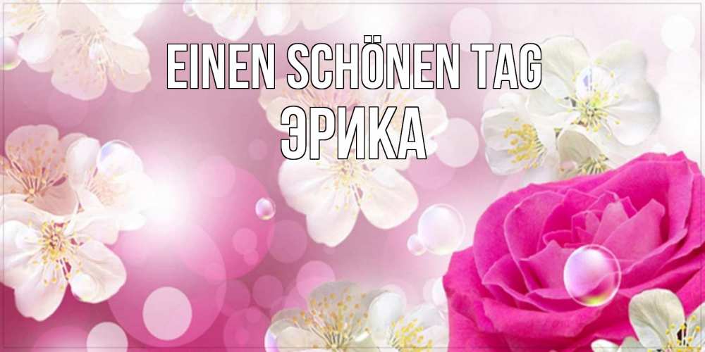 Открытка на каждый день с именем, Эрика Einen schönen Tag красивые цветы Прикольная открытка с пожеланием онлайн скачать бесплатно 