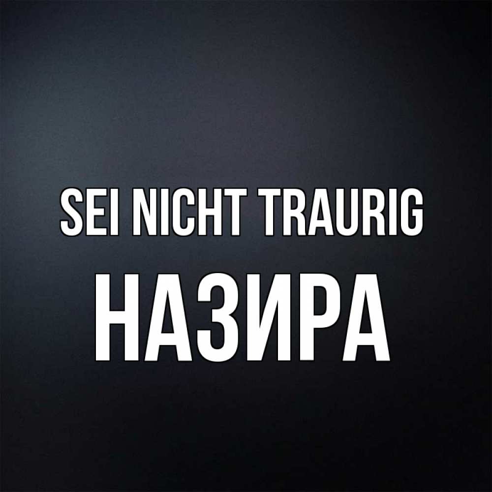 Открытка на каждый день с именем, Назира Sei nicht traurig Градиент серый Прикольная открытка с пожеланием онлайн скачать бесплатно 