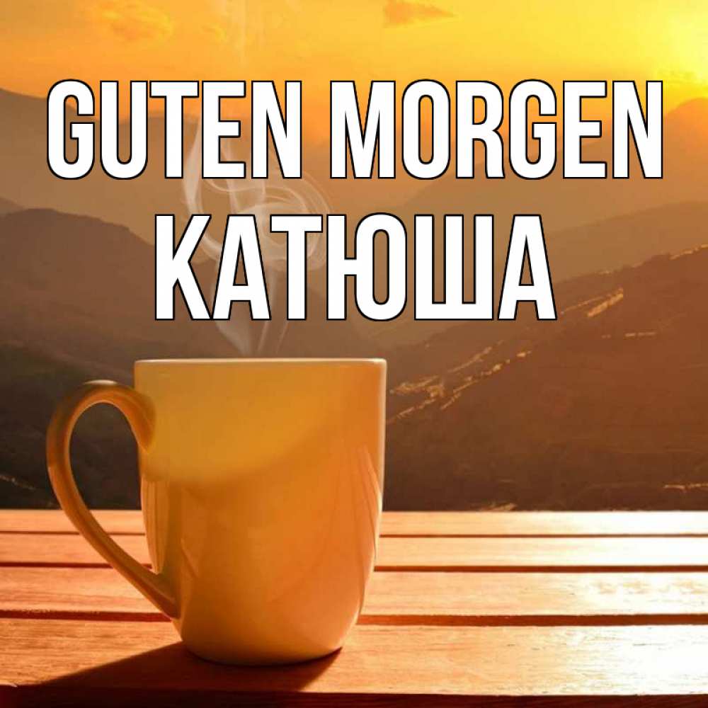 Открытка на каждый день с именем, Катюша Guten Morgen кофе в горах Прикольная открытка с пожеланием онлайн скачать бесплатно 