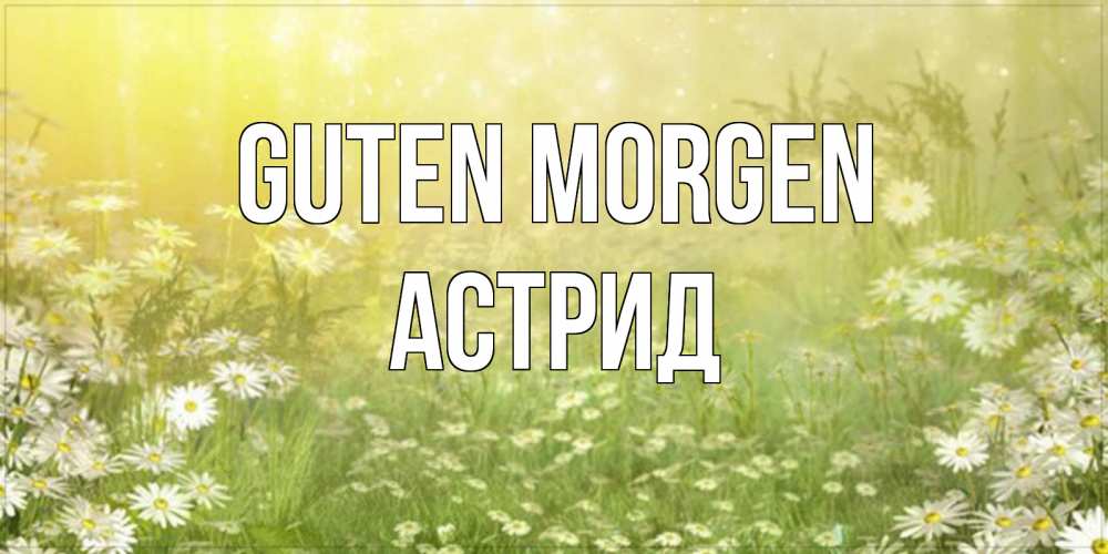 Открытка на каждый день с именем, Астрид Guten Morgen доброе утро Прикольная открытка с пожеланием онлайн скачать бесплатно 