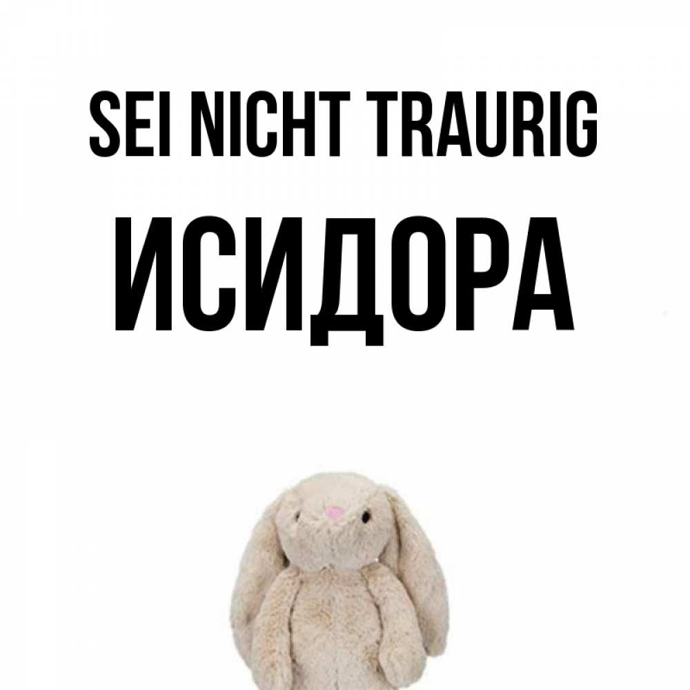 Открытка на каждый день с именем, Исидора Sei nicht traurig детская игрушка зайчика Прикольная открытка с пожеланием онлайн скачать бесплатно 